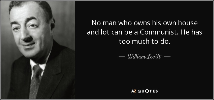 No man who owns his own house and lot can be a Communist. He has too much to do. - William Levitt