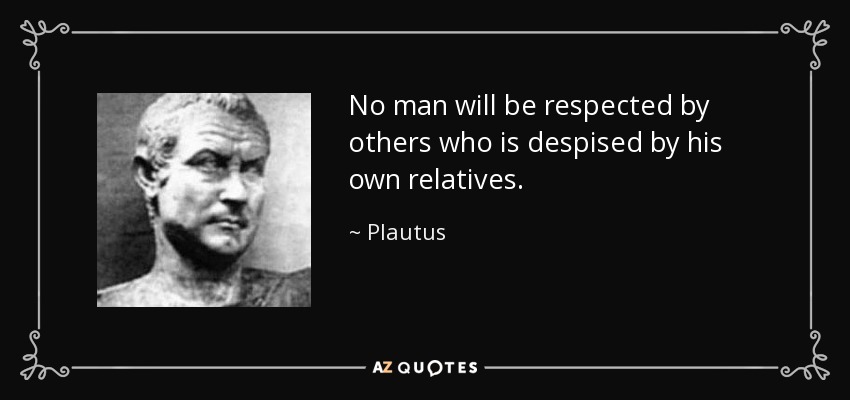 No man will be respected by others who is despised by his own relatives. - Plautus