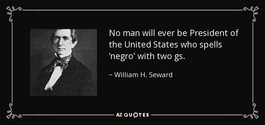 No man will ever be President of the United States who spells 'negro' with two gs. - William H. Seward