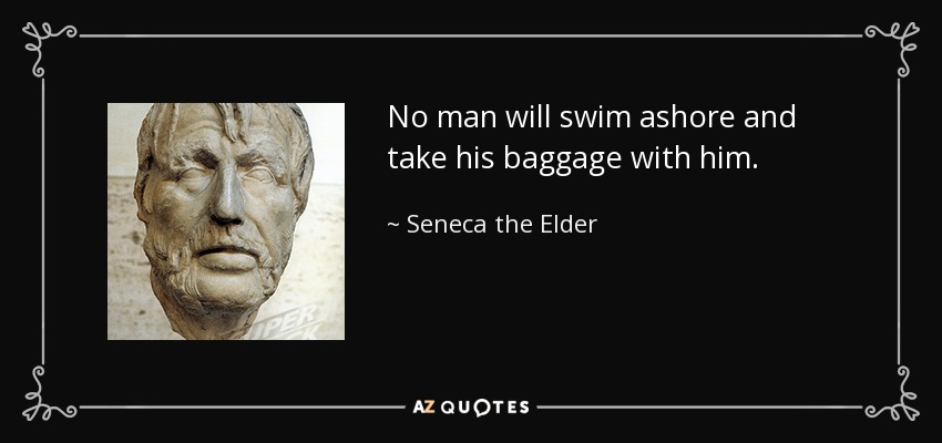 No man will swim ashore and take his baggage with him. - Seneca the Elder