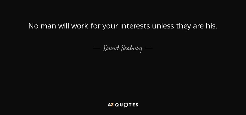 No man will work for your interests unless they are his. - David Seabury