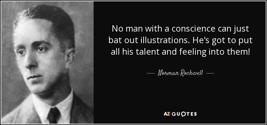 No man with a conscience can just bat out illustrations. He's got to put all his talent and feeling into them! - Norman Rockwell