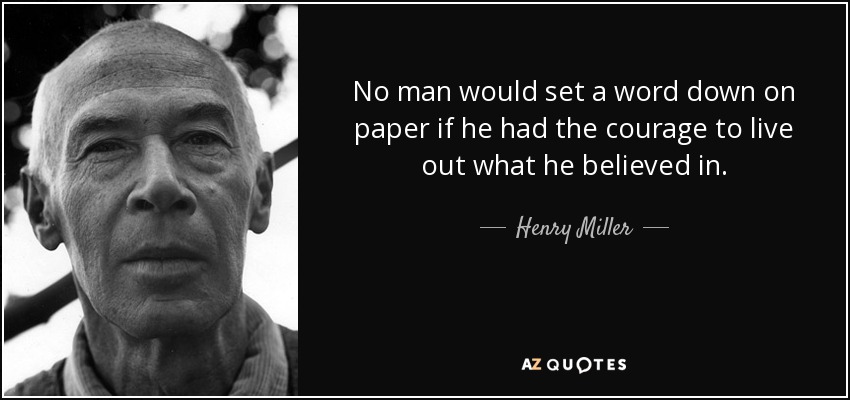 No man would set a word down on paper if he had the courage to live out what he believed in. - Henry Miller