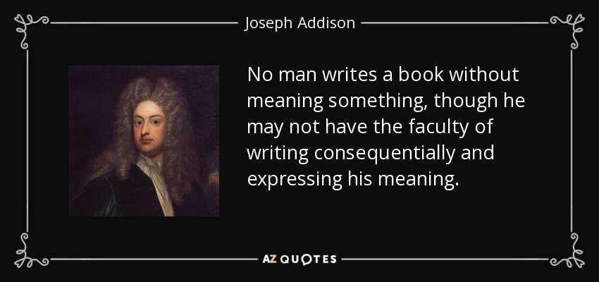 No man writes a book without meaning something, though he may not have the faculty of writing consequentially and expressing his meaning. - Joseph Addison