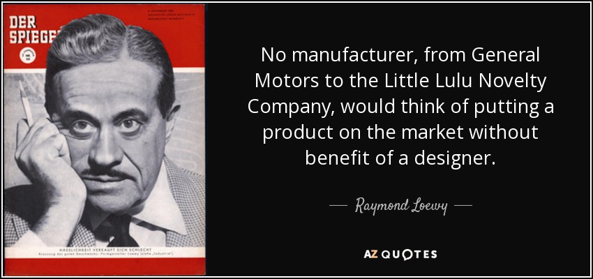 No manufacturer, from General Motors to the Little Lulu Novelty Company, would think of putting a product on the market without benefit of a designer. - Raymond Loewy