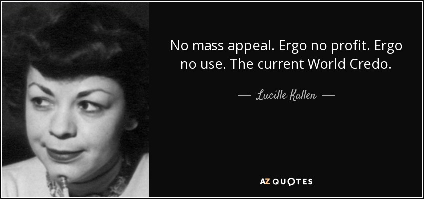 No mass appeal. Ergo no profit. Ergo no use. The current World Credo. - Lucille Kallen
