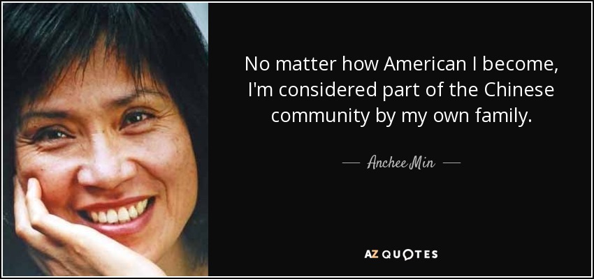 No matter how American I become, I'm considered part of the Chinese community by my own family. - Anchee Min