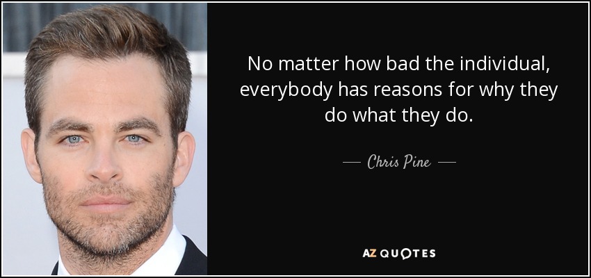 No matter how bad the individual, everybody has reasons for why they do what they do. - Chris Pine