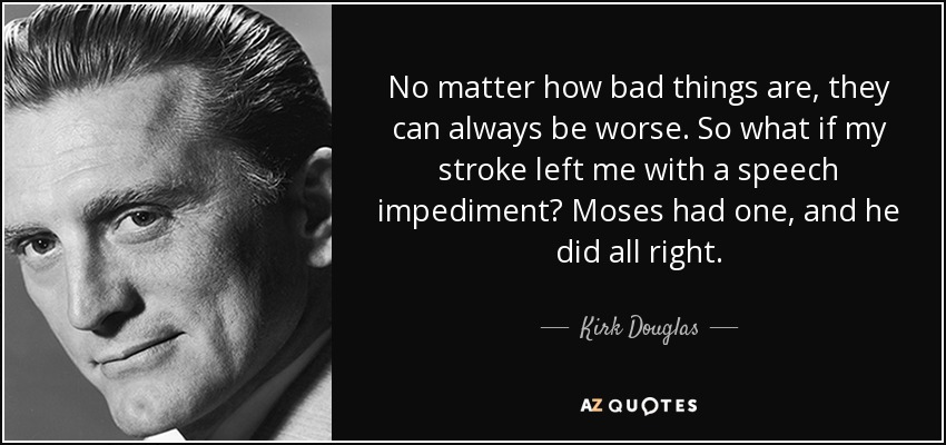 No matter how bad things are, they can always be worse. So what if my stroke left me with a speech impediment? Moses had one, and he did all right. - Kirk Douglas