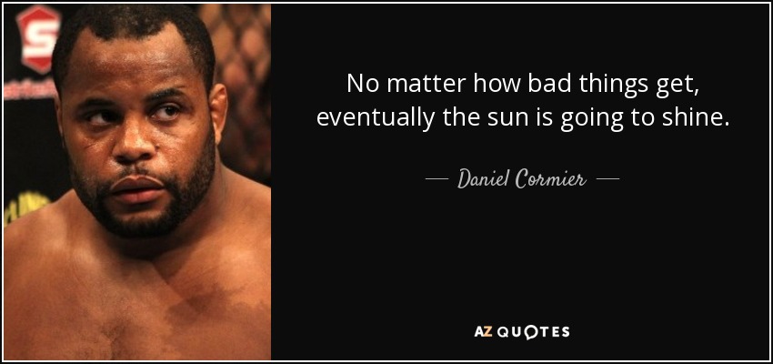 No matter how bad things get, eventually the sun is going to shine. - Daniel Cormier