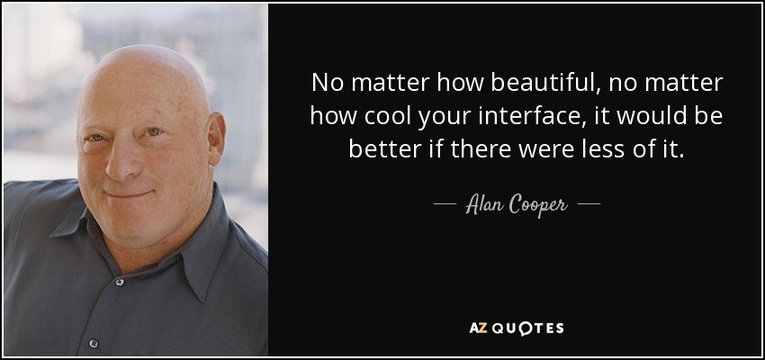 No matter how beautiful, no matter how cool your interface, it would be better if there were less of it. - Alan Cooper