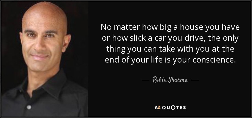 No matter how big a house you have or how slick a car you drive, the only thing you can take with you at the end of your life is your conscience. - Robin Sharma