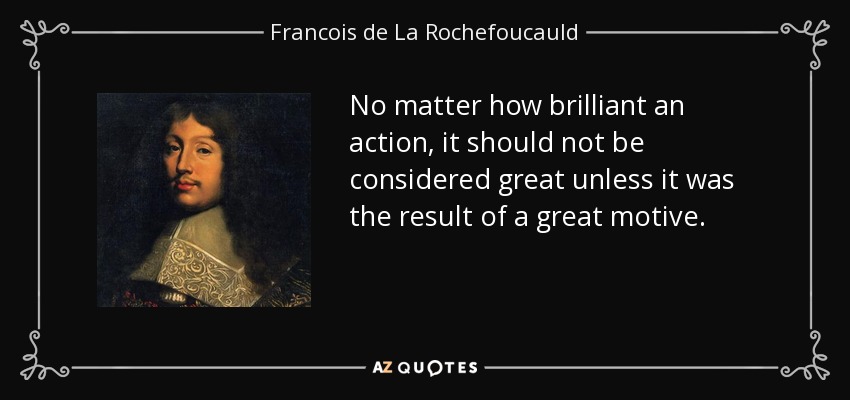 No matter how brilliant an action, it should not be considered great unless it was the result of a great motive. - Francois de La Rochefoucauld