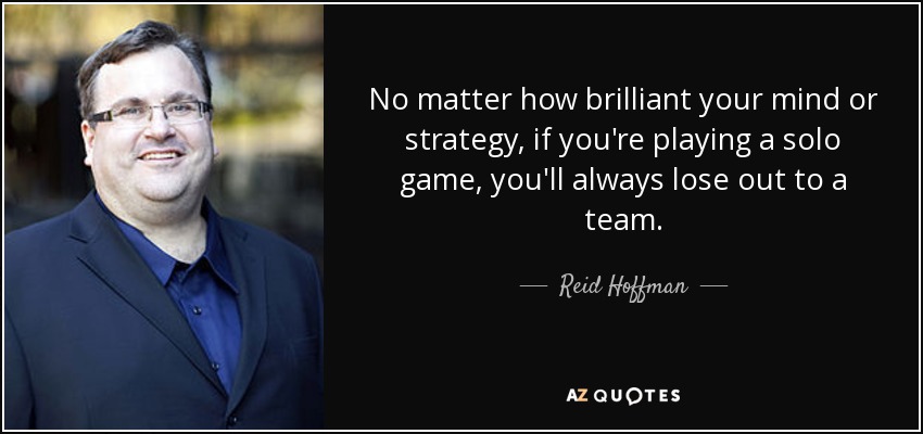 No matter how brilliant your mind or strategy, if you're playing a solo game, you'll always lose out to a team. - Reid Hoffman