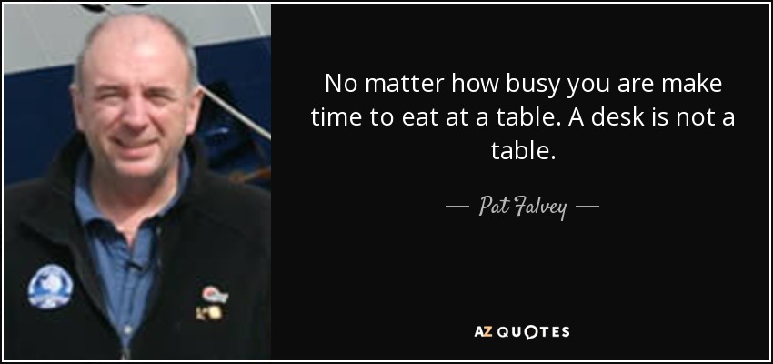 No matter how busy you are make time to eat at a table. A desk is not a table. - Pat Falvey