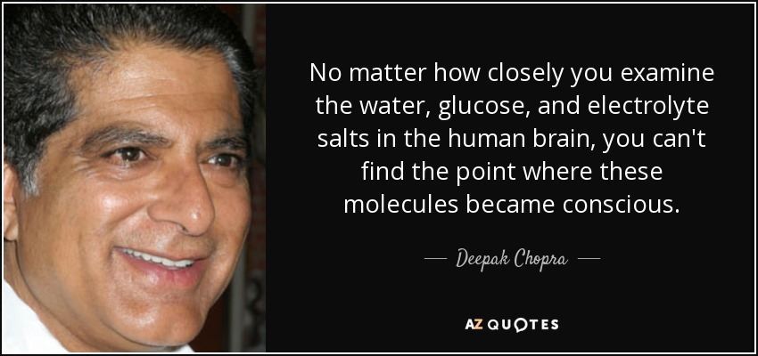No matter how closely you examine the water, glucose, and electrolyte salts in the human brain, you can't find the point where these molecules became conscious. - Deepak Chopra