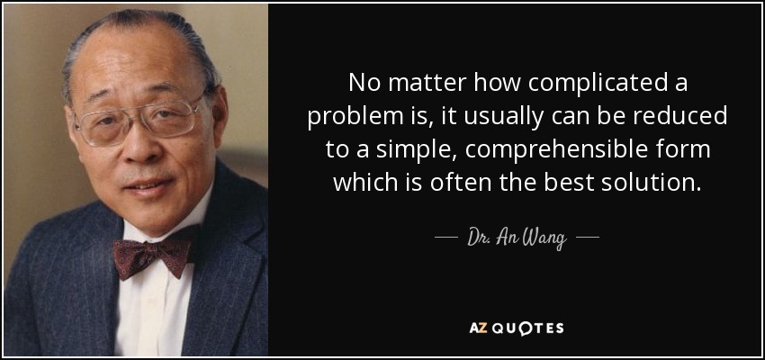 No matter how complicated a problem is, it usually can be reduced to a simple, comprehensible form which is often the best solution. - Dr. An Wang