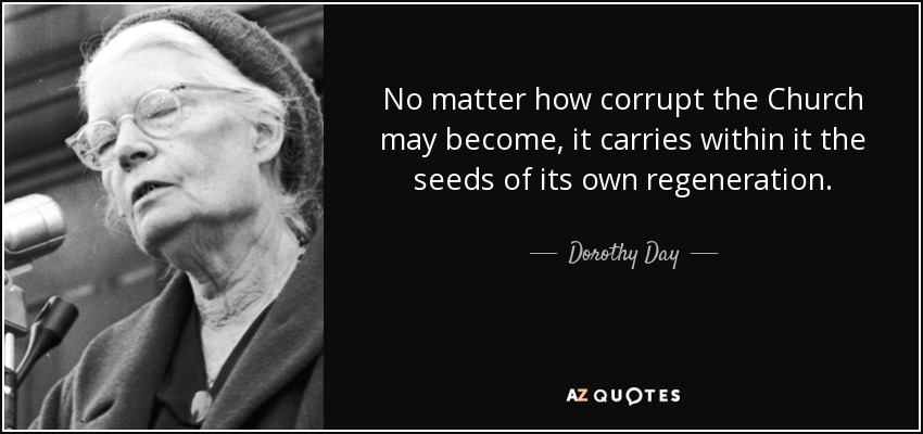 No matter how corrupt the Church may become, it carries within it the seeds of its own regeneration. - Dorothy Day
