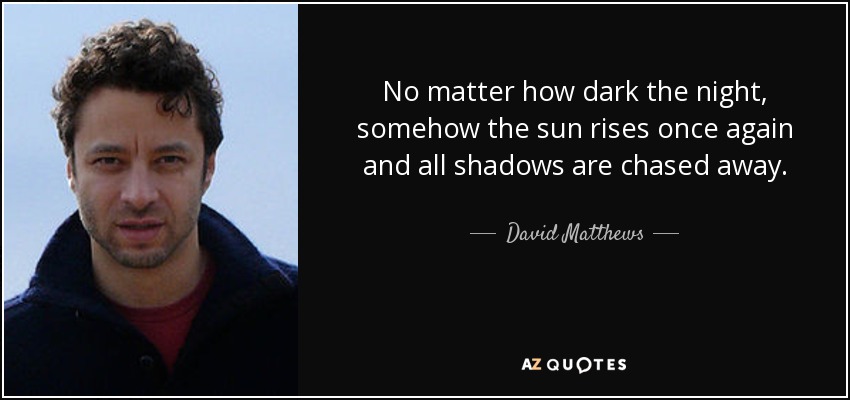 No matter how dark the night, somehow the sun rises once again and all shadows are chased away. - David Matthews