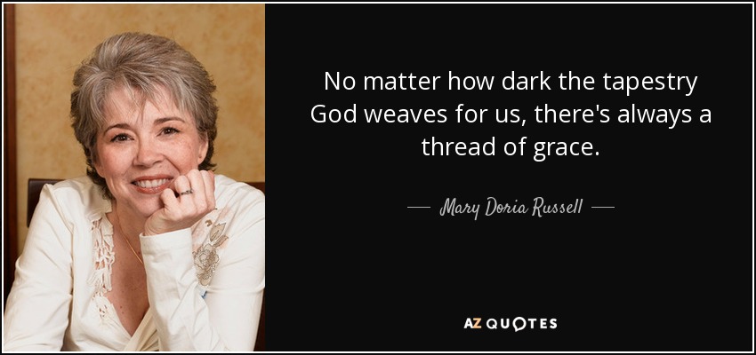 No matter how dark the tapestry God weaves for us, there's always a thread of grace. - Mary Doria Russell