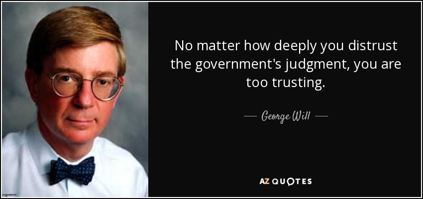 No matter how deeply you distrust the government's judgment, you are too trusting. - George Will