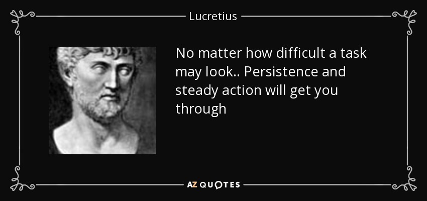 No matter how difficult a task may look.. Persistence and steady action will get you through - Lucretius