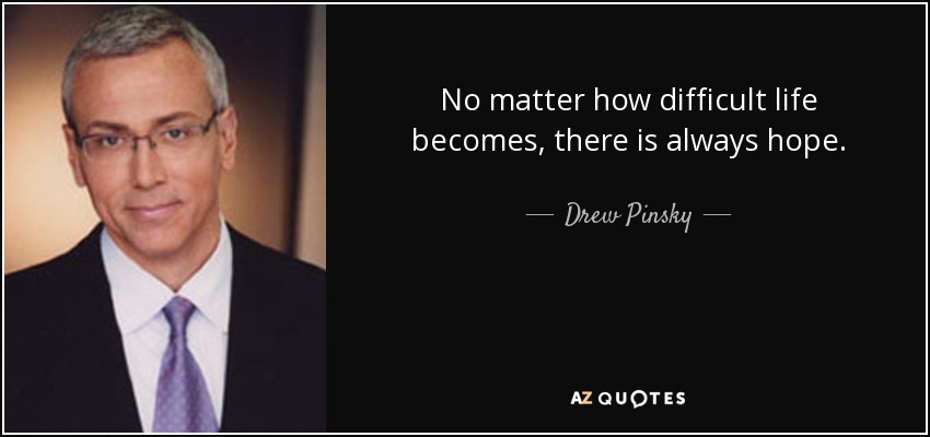 No matter how difficult life becomes, there is always hope. - Drew Pinsky