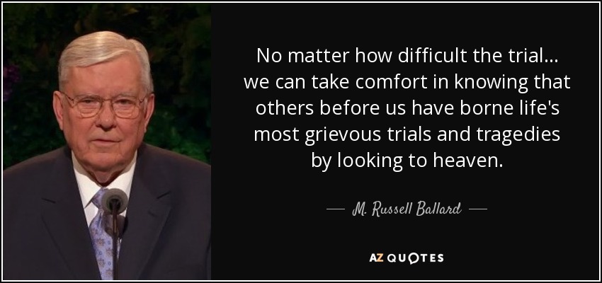 No matter how difficult the trial... we can take comfort in knowing that others before us have borne life's most grievous trials and tragedies by looking to heaven. - M. Russell Ballard