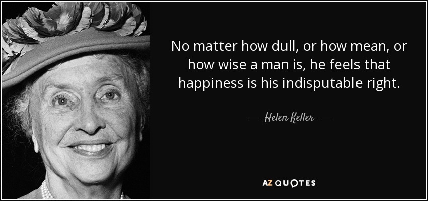No matter how dull, or how mean, or how wise a man is, he feels that happiness is his indisputable right. - Helen Keller