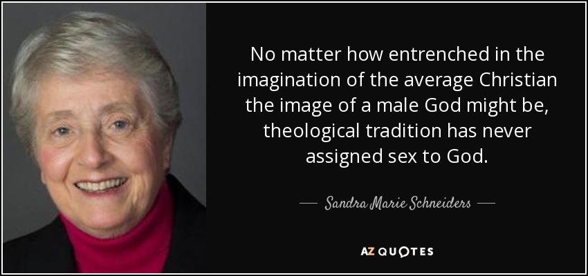 No matter how entrenched in the imagination of the average Christian the image of a male God might be, theological tradition has never assigned sex to God. - Sandra Marie Schneiders