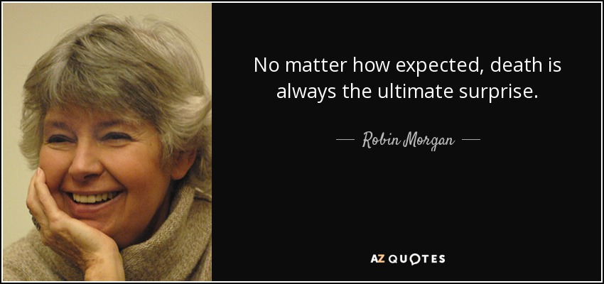 No matter how expected, death is always the ultimate surprise. - Robin Morgan