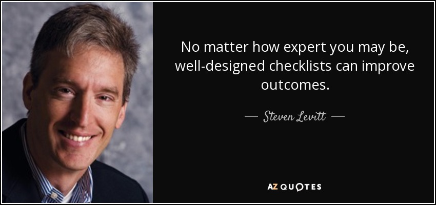 No matter how expert you may be, well-designed checklists can improve outcomes. - Steven Levitt