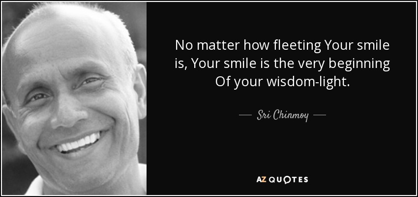 No matter how fleeting Your smile is, Your smile is the very beginning Of your wisdom-light. - Sri Chinmoy