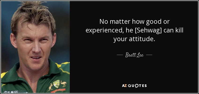 No matter how good or experienced, he [Sehwag] can kill your attitude. - Brett Lee
