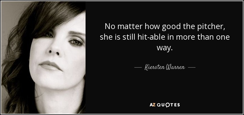 No matter how good the pitcher, she is still hit-able in more than one way. - Kiersten Warren