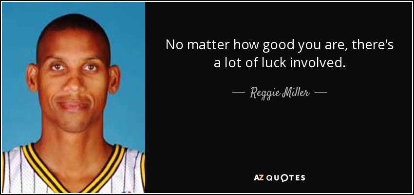 No matter how good you are, there's a lot of luck involved. - Reggie Miller