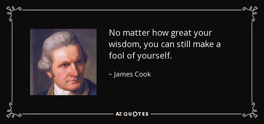 No matter how great your wisdom, you can still make a fool of yourself. - James Cook