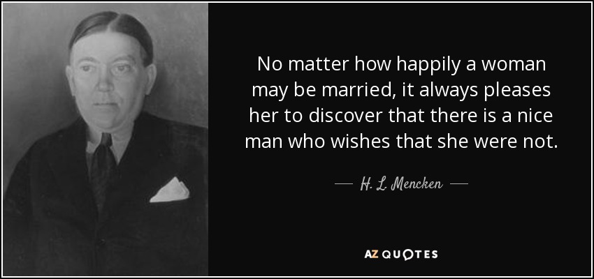 No matter how happily a woman may be married, it always pleases her to discover that there is a nice man who wishes that she were not. - H. L. Mencken