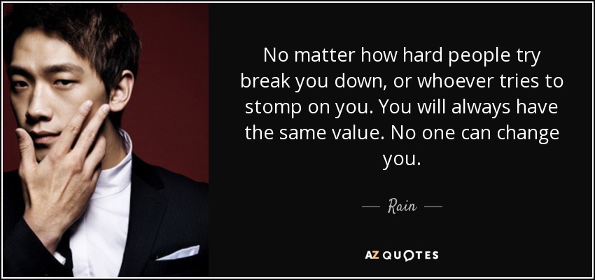 No matter how hard people try break you down, or whoever tries to stomp on you. You will always have the same value. No one can change you. - Rain