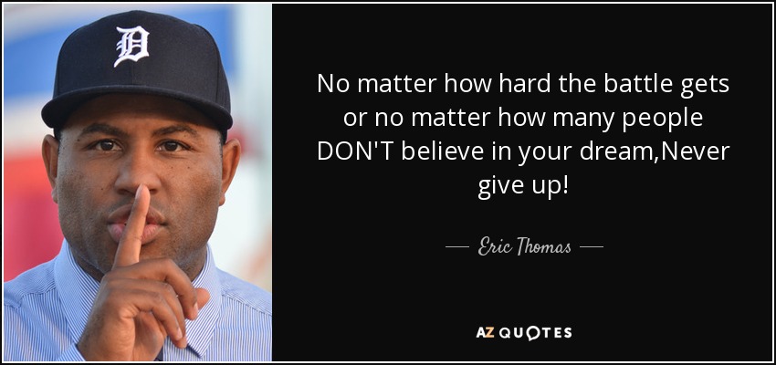 No matter how hard the battle gets or no matter how many people DON'T believe in your dream,Never give up! - Eric Thomas