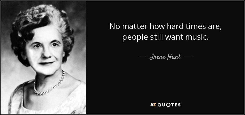 No matter how hard times are, people still want music. - Irene Hunt