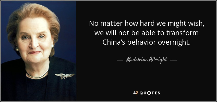 No matter how hard we might wish, we will not be able to transform China's behavior overnight. - Madeleine Albright