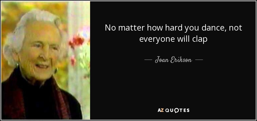 No matter how hard you dance, not everyone will clap - Joan Erikson