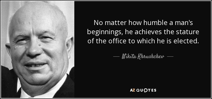 No matter how humble a man's beginnings, he achieves the stature of the office to which he is elected. - Nikita Khrushchev
