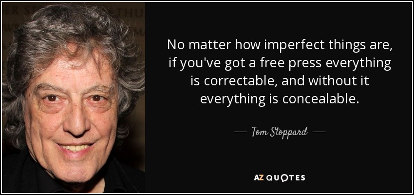 No matter how imperfect things are, if you've got a free press everything is correctable, and without it everything is concealable. - Tom Stoppard