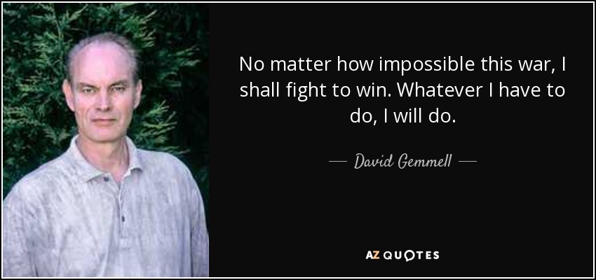 No matter how impossible this war, I shall fight to win. Whatever I have to do, I will do. - David Gemmell