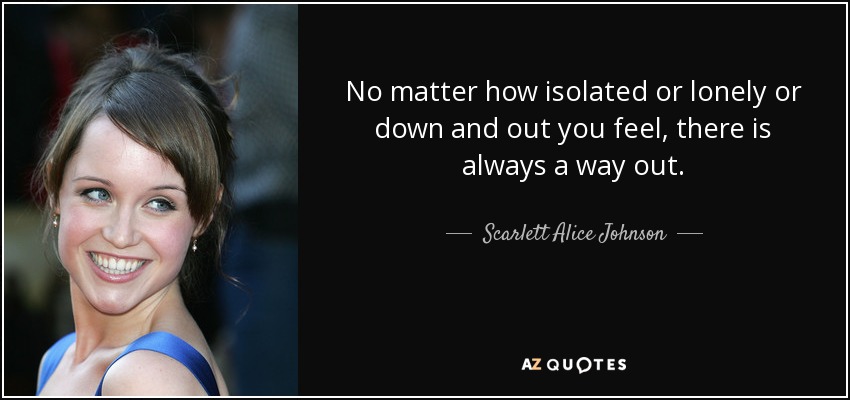 No matter how isolated or lonely or down and out you feel, there is always a way out. - Scarlett Alice Johnson