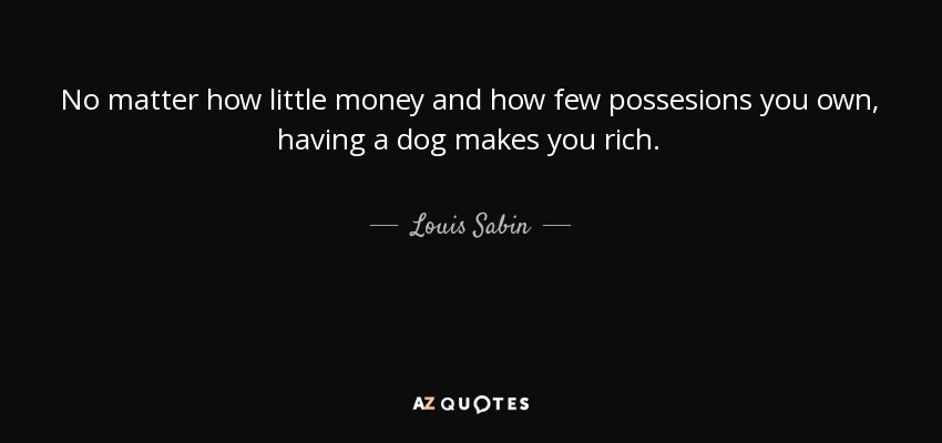 No matter how little money and how few possesions you own, having a dog makes you rich. - Louis Sabin