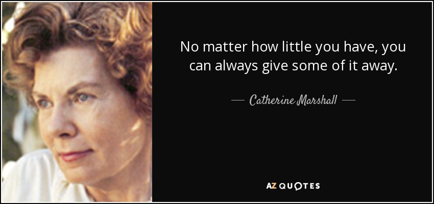 No matter how little you have, you can always give some of it away. - Catherine Marshall