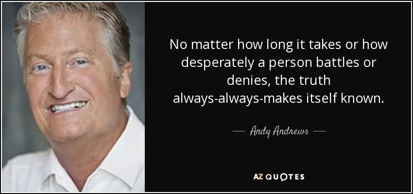 No matter how long it takes or how desperately a person battles or denies, the truth always-always-makes itself known. - Andy Andrews